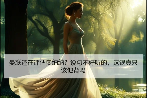 曼联还在评估奥纳纳？说句不好听的，这锅真只该他背吗