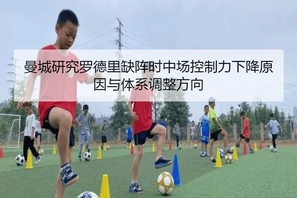 曼城研究罗德里缺阵时中场控制力下降原因与体系调整方向