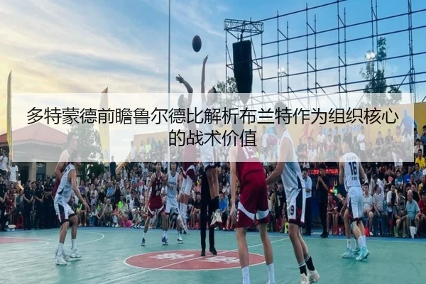 多特蒙德前瞻鲁尔德比解析布兰特作为组织核心的战术价值