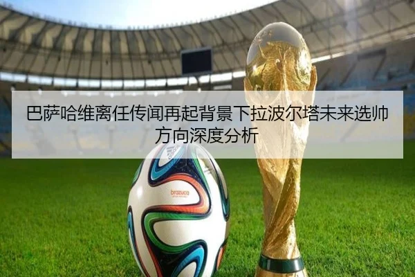 巴萨哈维离任传闻再起背景下拉波尔塔未来选帅方向深度分析