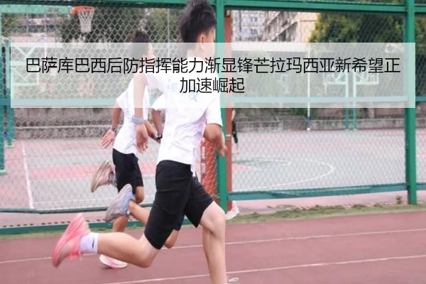巴萨库巴西后防指挥能力渐显锋芒拉玛西亚新希望正加速崛起