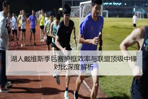 湖人戴维斯季后赛护框效率与联盟顶级中锋对比深度解析
