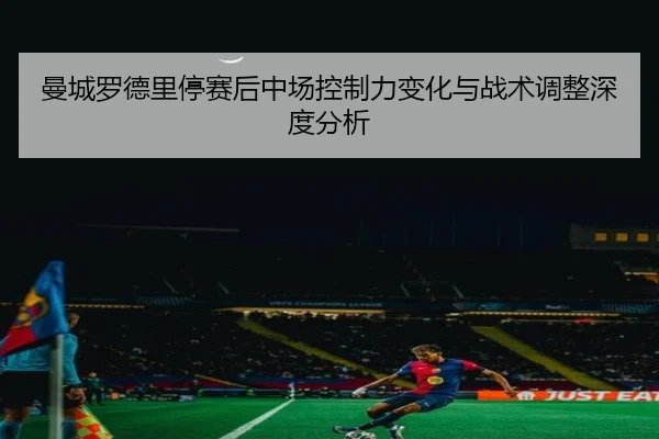 曼城罗德里停赛后中场控制力变化与战术调整深度分析