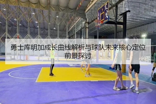 勇士库明加成长曲线解析与球队未来核心定位前景探讨