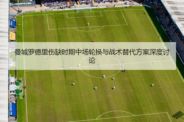 曼城罗德里伤缺时期中场轮换与战术替代方案深度讨论
