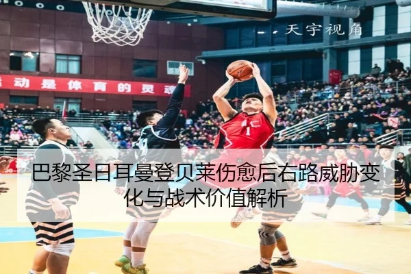 巴黎圣日耳曼登贝莱伤愈后右路威胁变化与战术价值解析