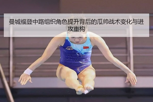 曼城福登中路组织角色提升背后的瓜帅战术变化与进攻重构