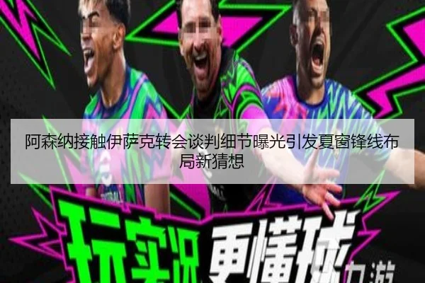 阿森纳接触伊萨克转会谈判细节曝光引发夏窗锋线布局新猜想